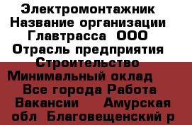 Электромонтажник › Название организации ­ Главтрасса, ООО › Отрасль предприятия ­ Строительство › Минимальный оклад ­ 1 - Все города Работа » Вакансии   . Амурская обл.,Благовещенский р-н